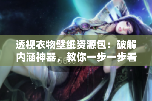 透視衣物壁紙資源包：破解內(nèi)涵神器，教你一步一步看穿衣服！