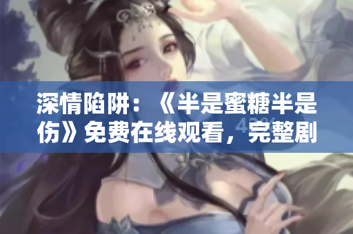 深情陷阱：《半是蜜糖半是傷》免費(fèi)在線觀看，完整劇集盡在其中！