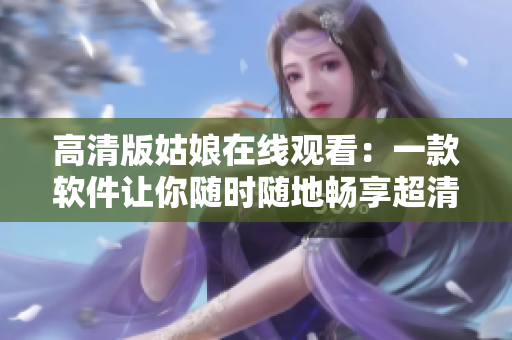 高清版姑娘在線觀看：一款軟件讓你隨時隨地暢享超清畫質(zhì)