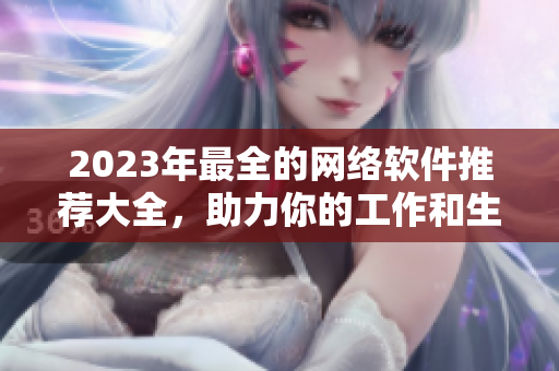 2023年最全的網(wǎng)絡軟件推薦大全，助力你的工作和生活！