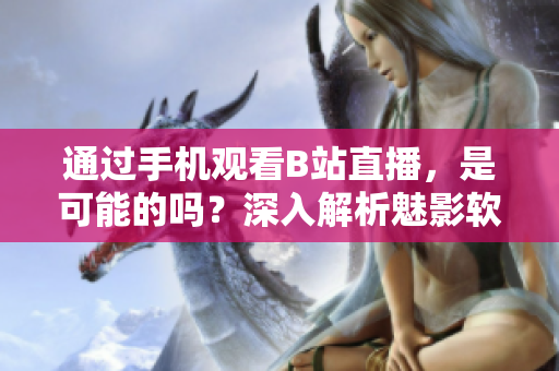 通過手機(jī)觀看B站直播，是可能的嗎？深入解析魅影軟件操作技巧
