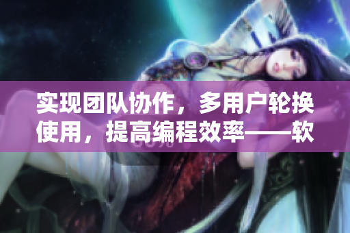 實(shí)現(xiàn)團(tuán)隊(duì)協(xié)作，多用戶輪換使用，提高編程效率——軟件多人協(xié)作功能解析