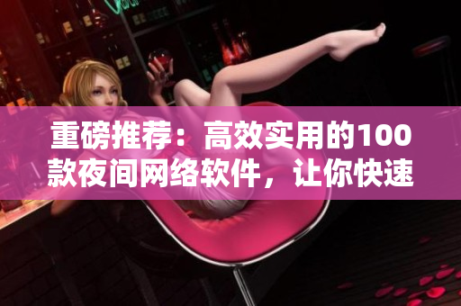重磅推薦：高效實(shí)用的100款夜間網(wǎng)絡(luò)軟件，讓你快速提升工作效率！
