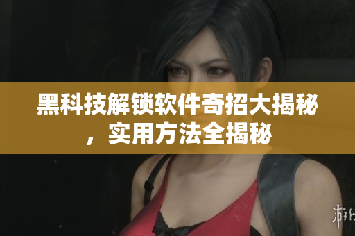 黑科技解鎖軟件奇招大揭秘，實用方法全揭秘