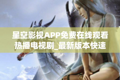 星空影視APP免費(fèi)在線(xiàn)觀看熱播電視劇_最新版本快速分享
