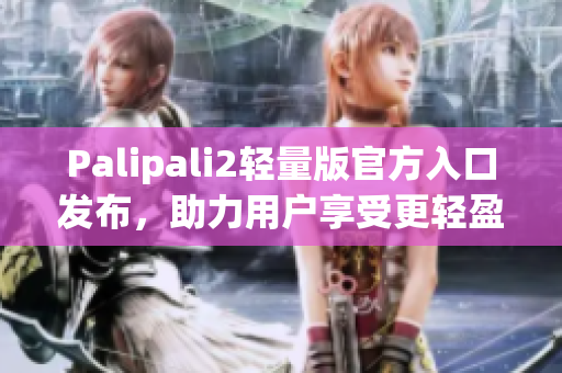 Palipali2輕量版官方入口發(fā)布，助力用戶享受更輕盈網(wǎng)絡(luò)體驗