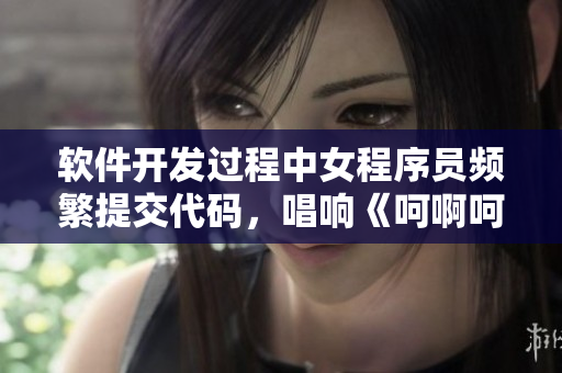 軟件開發(fā)過程中女程序員頻繁提交代碼，唱響《呵啊呵啊呵啊》
