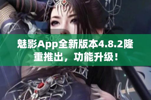 魅影App全新版本4.8.2隆重推出，功能升級！