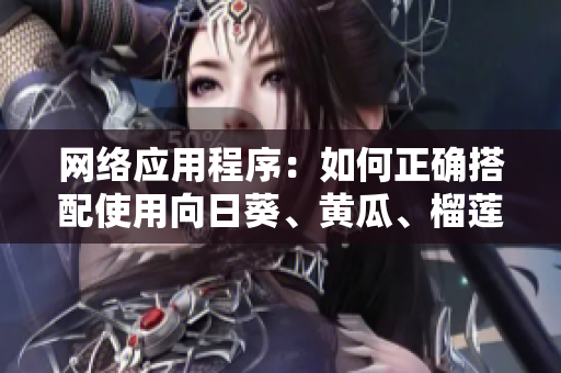 網(wǎng)絡(luò)應(yīng)用程序：如何正確搭配使用向日葵、黃瓜、榴蓮和絲瓜？