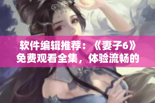 軟件編輯推薦：《妻子6》免費(fèi)觀看全集，體驗(yàn)流暢的軟件播放服務(wù)