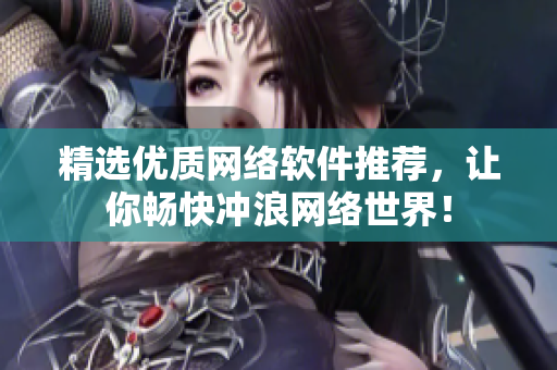 精選優(yōu)質(zhì)網(wǎng)絡(luò)軟件推薦，讓你暢快沖浪網(wǎng)絡(luò)世界！