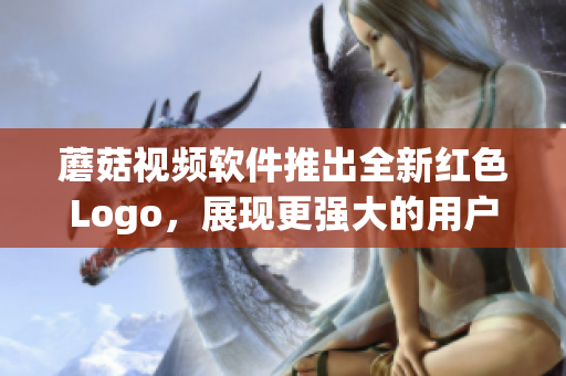 蘑菇視頻軟件推出全新紅色Logo，展現(xiàn)更強大的用戶體驗