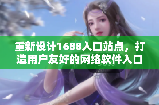 重新設(shè)計(jì)1688入口站點(diǎn)，打造用戶(hù)友好的網(wǎng)絡(luò)軟件入口網(wǎng)站