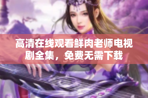 高清在線觀看鮮肉老師電視劇全集，免費(fèi)無(wú)需下載