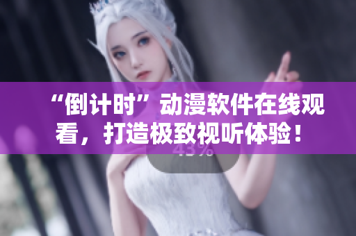 “倒計時”動漫軟件在線觀看，打造極致視聽體驗！