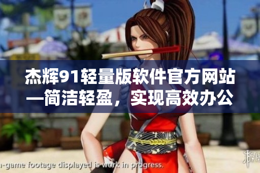 杰輝91輕量版軟件官方網(wǎng)站—簡潔輕盈，實現(xiàn)高效辦公