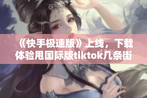 《快手極速版》上線，下載體驗(yàn)甩國(guó)際版tiktok幾條街！