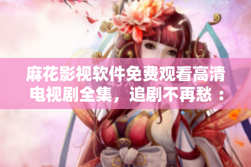 麻花影視軟件免費(fèi)觀看高清電視劇全集，追劇不再愁 ：）