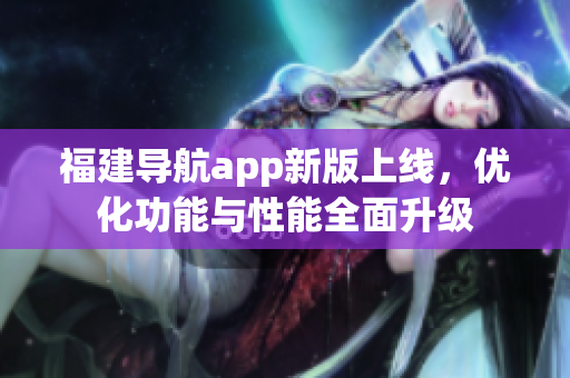 福建導航app新版上線，優(yōu)化功能與性能全面升級
