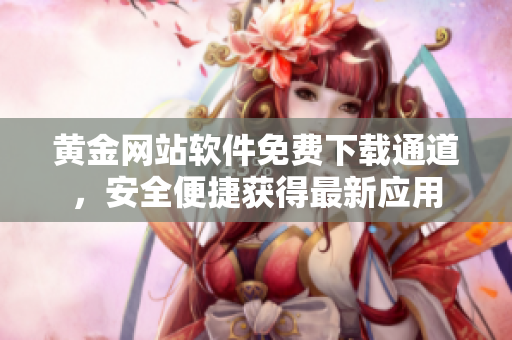 黃金網站軟件免費下載通道，安全便捷獲得最新應用
