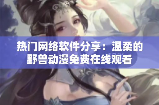 熱門網(wǎng)絡(luò)軟件分享：溫柔的野獸動(dòng)漫免費(fèi)在線觀看