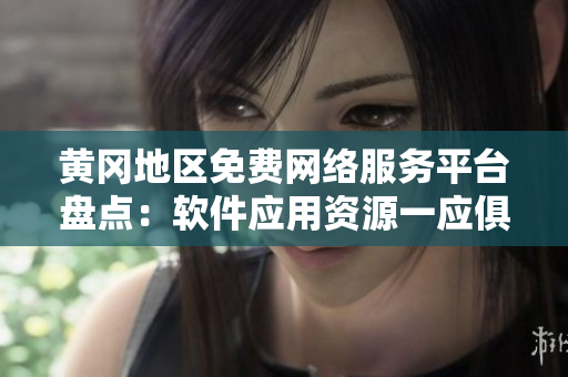 黃岡地區(qū)免費網(wǎng)絡服務平臺盤點：軟件應用資源一應俱全