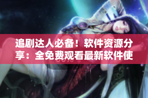 追劇達(dá)人必備！軟件資源分享：全免費(fèi)觀看最新軟件使用技巧教程合集