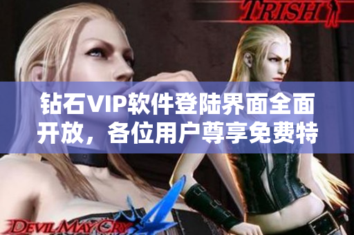 鉆石VIP軟件登陸界面全面開放，各位用戶尊享免費(fèi)特權(quán)