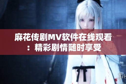 麻花傳劇MV軟件在線觀看：精彩劇情隨時(shí)享受