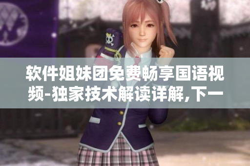 軟件姐妹團免費暢享國語視頻-獨家技術(shù)解讀詳解,下一步計劃曝光