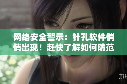 網(wǎng)絡(luò)安全警示：針孔軟件悄悄出現(xiàn)！趕快了解如何防范！