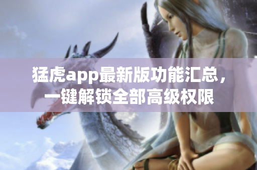 猛虎app最新版功能匯總，一鍵解鎖全部高級(jí)權(quán)限