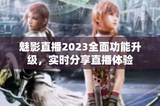 魅影直播2023全面功能升級(jí)，實(shí)時(shí)分享直播體驗(yàn)