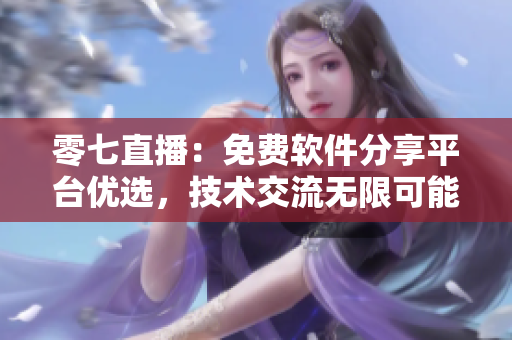 零七直播：免費軟件分享平臺優(yōu)選，技術(shù)交流無限可能