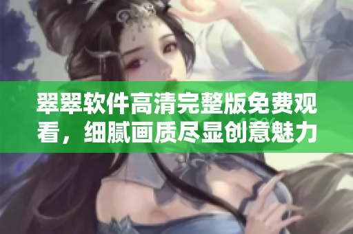 翠翠軟件高清完整版免費觀看，細膩畫質(zhì)盡顯創(chuàng)意魅力