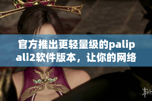 官方推出更輕量級的palipali2軟件版本，讓你的網(wǎng)絡(luò)運(yùn)營更加高效！