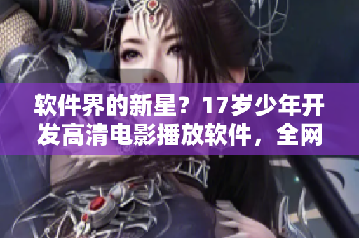 軟件界的新星？17歲少年開(kāi)發(fā)高清電影播放軟件，全網(wǎng)下載量突破百萬(wàn)！