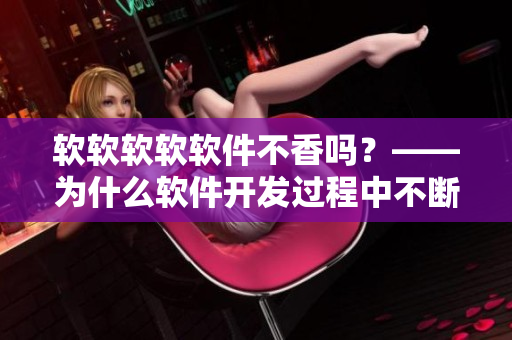 軟軟軟軟軟件不香嗎？——為什么軟件開發(fā)過程中不斷的測試很重要
