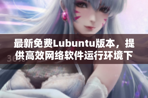 最新免費Lubuntu版本，提供高效網絡軟件運行環(huán)境下載