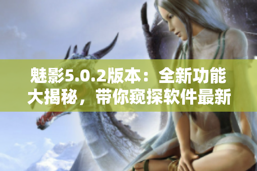 魅影5.0.2版本：全新功能大揭秘，帶你窺探軟件最新進展!