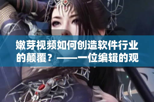 嫩芽視頻如何創(chuàng)造軟件行業(yè)的顛覆？——一位編輯的觀察和思考