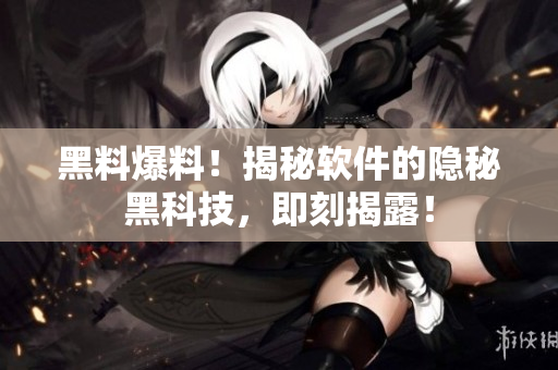 黑料爆料！揭秘軟件的隱秘黑科技，即刻揭露！