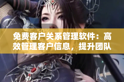 免費客戶關(guān)系管理軟件：高效管理客戶信息，提升團(tuán)隊協(xié)作