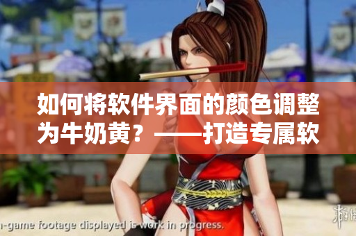 如何將軟件界面的顏色調(diào)整為牛奶黃？——打造專屬軟件美學(xué)的小技巧