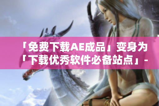「免費(fèi)下載AE成品」變身為「下載優(yōu)秀軟件必備站點(diǎn)」- 免費(fèi)、可靠、高效。