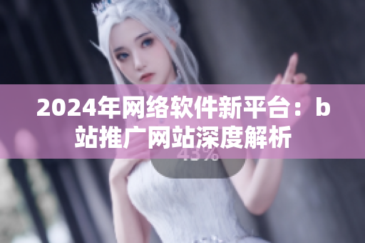 2024年網(wǎng)絡(luò)軟件新平臺：b站推廣網(wǎng)站深度解析