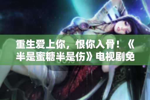 重生愛上你，恨你入骨！《半是蜜糖半是傷》電視劇免費觀看