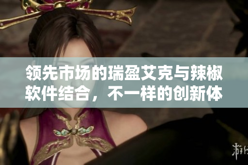 領(lǐng)先市場的瑞盈艾克與辣椒軟件結(jié)合，不一樣的創(chuàng)新體驗