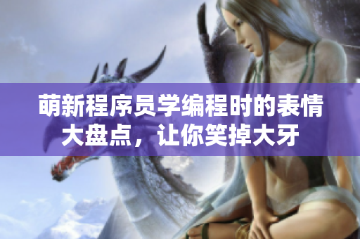 萌新程序員學編程時的表情大盤點，讓你笑掉大牙