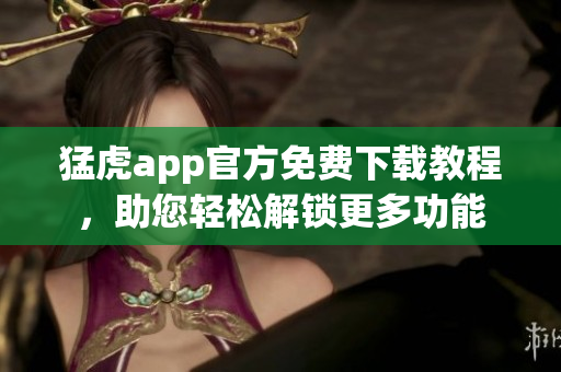 猛虎app官方免費下載教程，助您輕松解鎖更多功能